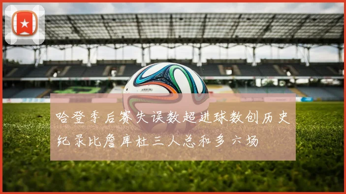 哈登季后赛失误数超进球数创历史纪录比詹库杜三人总和多六场