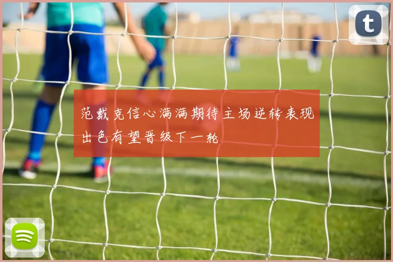 范戴克信心满满期待主场逆转表现出色有望晋级下一轮