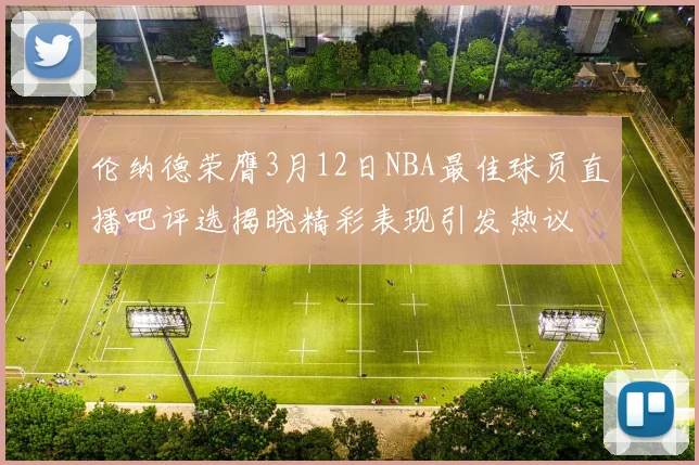 伦纳德荣膺3月12日NBA最佳球员直播吧评选揭晓精彩表现引发热议