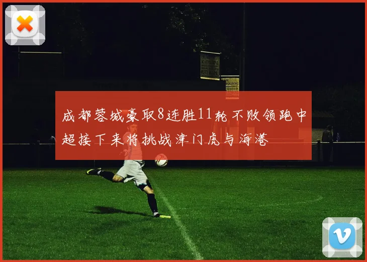 成都蓉城豪取8连胜11轮不败领跑中超接下来将挑战津门虎与海港