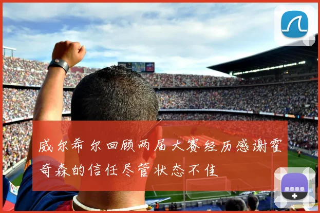 威尔希尔回顾两届大赛经历感谢霍奇森的信任尽管状态不佳