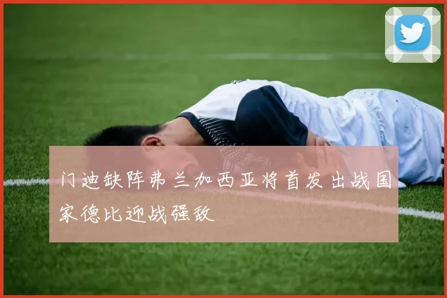 门迪缺阵弗兰加西亚将首发出战国家德比迎战强敌