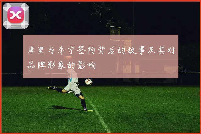 库里与李宁签约背后的故事及其对品牌形象的影响