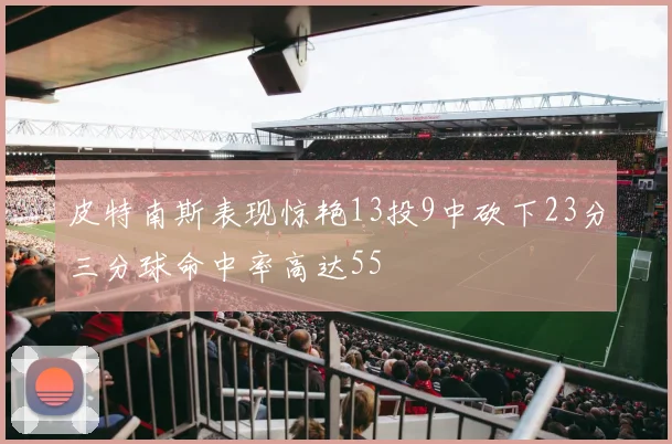 皮特南斯表现惊艳13投9中砍下23分三分球命中率高达55