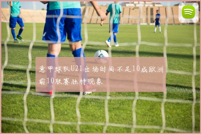 意甲球队U21出场时间不足10成欧洲前10联赛独特现象