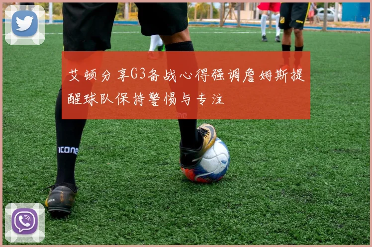 艾顿分享G3备战心得强调詹姆斯提醒球队保持警惕与专注