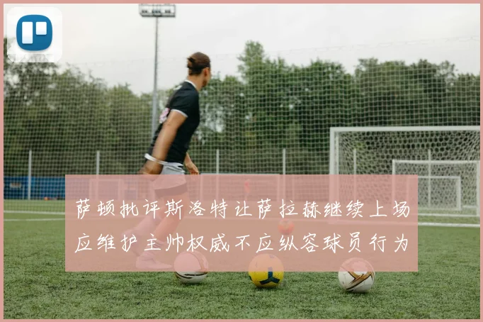 萨顿批评斯洛特让萨拉赫继续上场应维护主帅权威不应纵容球员行为