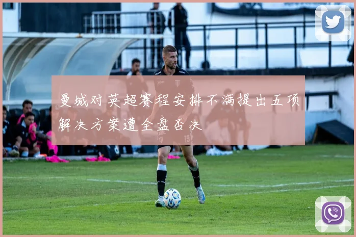 曼城对英超赛程安排不满提出五项解决方案遭全盘否决