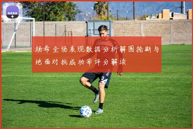 杨希全场表现数据分析解围抢断与地面对抗成功率评分解读