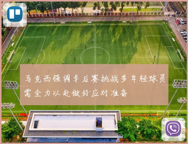 马克西强调季后赛挑战多年轻球员需全力以赴做好应对准备