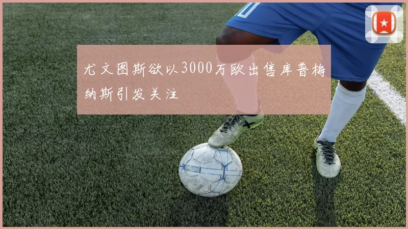 尤文图斯欲以3000万欧出售库普梅纳斯引发关注